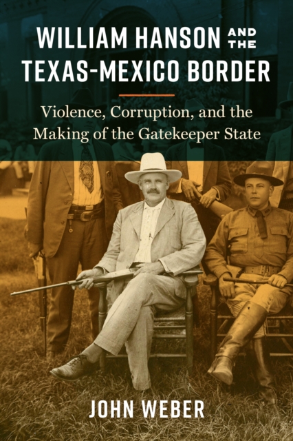 William Hanson and the Texas-Mexico Border : Violence, Corruption, and the Making of the Gatekeeper State, Hardback Book
