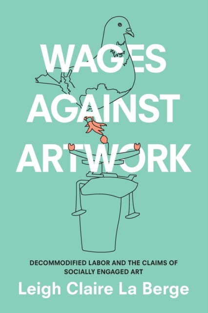 Wages Against Artwork : Decommodified Labor and the Claims of Socially Engaged Art, Paperback / softback Book