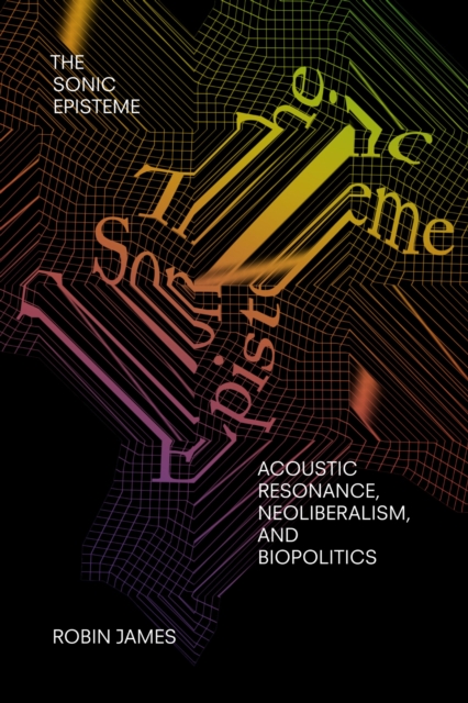 The Sonic Episteme : Acoustic Resonance, Neoliberalism, and Biopolitics, Paperback / softback Book