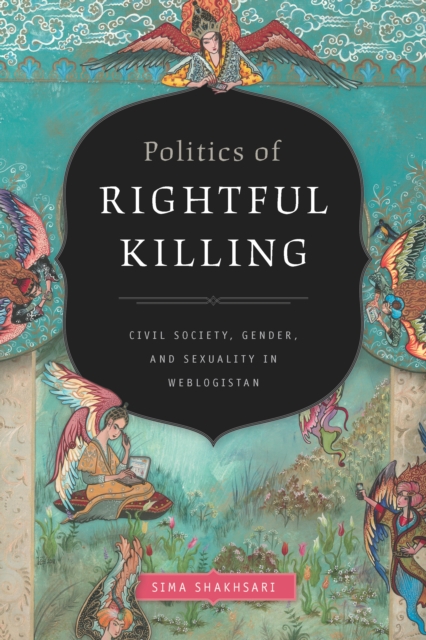 Politics of Rightful Killing : Civil Society, Gender, and Sexuality in Weblogistan, PDF eBook