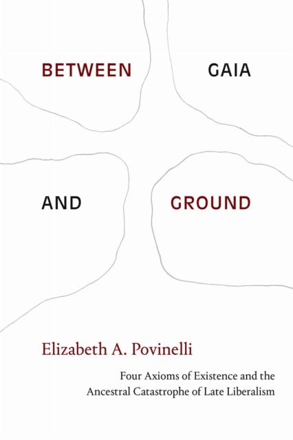 Between Gaia and Ground : Four Axioms of Existence and the Ancestral Catastrophe of Late Liberalism, Hardback Book