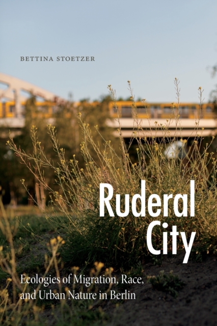 Ruderal City : Ecologies of Migration, Race, and Urban Nature in Berlin, Paperback / softback Book