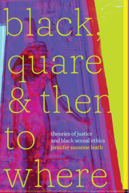 Black, Quare, and Then to Where : Theories of Justice and Black Sexual Ethics, Paperback / softback Book