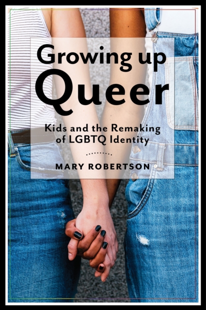 Growing Up Queer : Kids and the Remaking of LGBTQ Identity, EPUB eBook