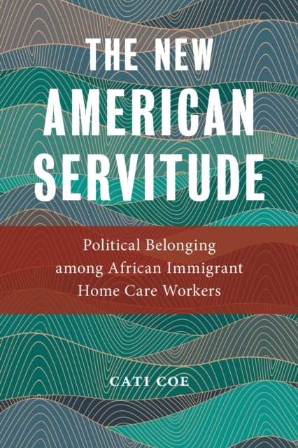 The New American Servitude : Political Belonging among African Immigrant Home Care Workers, EPUB eBook