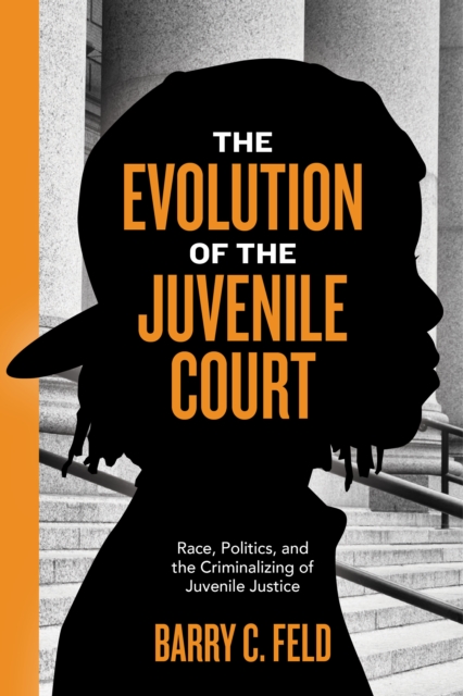 The Evolution of the Juvenile Court : Race, Politics, and the Criminalizing of Juvenile Justice, Hardback Book