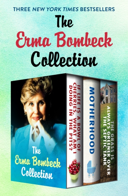 The Erma Bombeck Collection : If Life Is a Bowl of Cherries, What Am I Doing in the Pits?, Motherhood, and The Grass Is Always Greener Over the Septic Tank, EPUB eBook