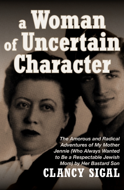 A Woman of Uncertain Character : The Amorous and Radical Adventures of My Mother Jennie (Who Always Wanted to Be a Respectable Jewish Mom) by Her Bastard Son, EPUB eBook
