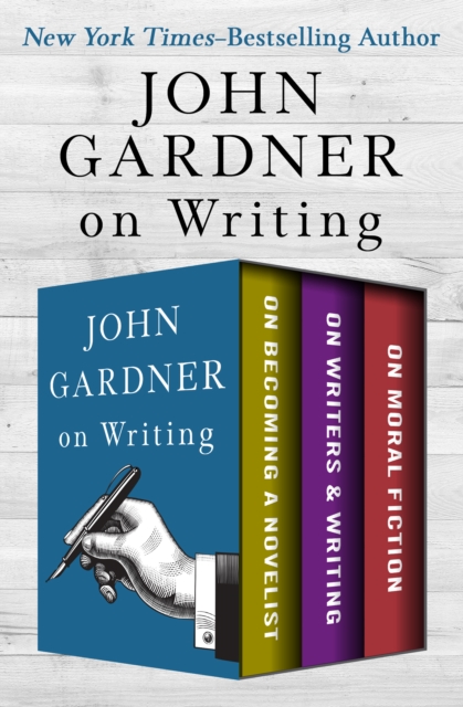 John Gardner on Writing : On Becoming a Novelist, On Writers & Writing, and On Moral Fiction, EPUB eBook