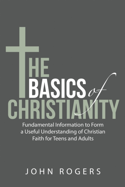 The Basics of Christianity : Fundamental Information to Form a Useful Understanding of Christian Faith for Teens and Adults, EPUB eBook