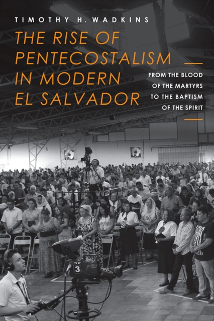 The Rise of Pentecostalism in Modern El Salvador : From the Blood of the Martyrs to the Baptism of the Spirit, EPUB eBook