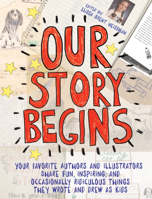 Our Story Begins : Your Favorite Authors and Illustrators Share Fun, Inspiring, and Occasionally Ridiculous Things They Wrote and Drew as Kids, EPUB eBook
