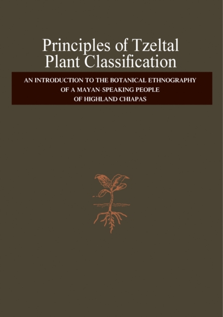 Principles of Tzeltal Plant Classification : An Introduction to the Botanical Ethnography of a Mayan-Speaking, People of Highland, Chiapas, PDF eBook