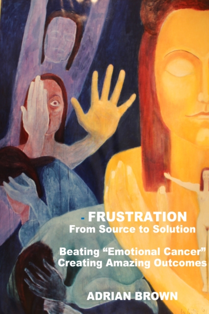 Frustration - From Source to Solution : Beating "Emotional Cancer" - Creating Extraordinary Outcomes, EPUB eBook