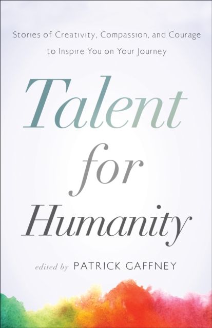 Talent for Humanity: Stories of Creativity, Compassion, and Courage : To Inspire You on Your Journey, EPUB eBook