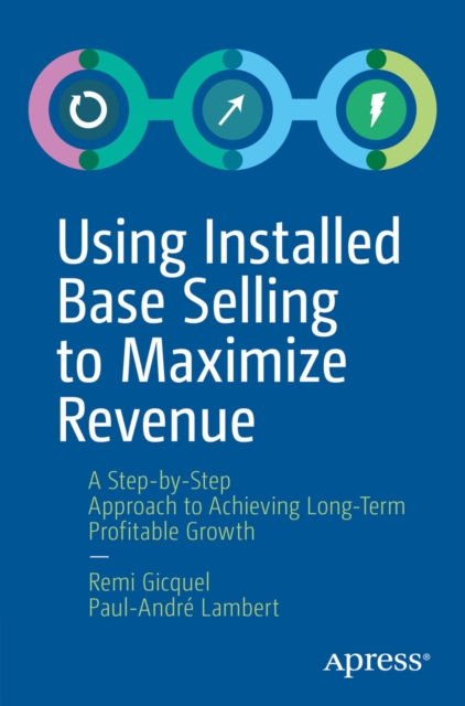 Using Installed Base Selling to Maximize Revenue : A Step-by-Step Approach to Achieving Long-Term Profitable Growth, EPUB eBook