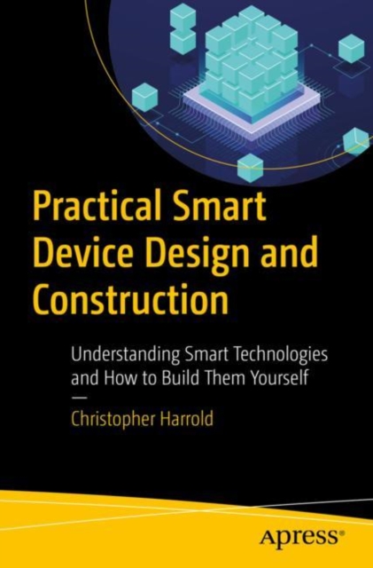 Practical Smart Device Design and Construction : Understanding Smart Technologies and How to Build Them Yourself, Paperback / softback Book