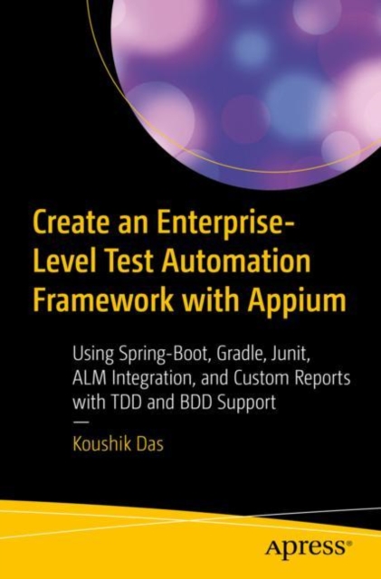 Create an Enterprise-Level Test Automation Framework with Appium : Using Spring-Boot, Gradle, Junit, ALM Integration, and Custom Reports with TDD and BDD Support, EPUB eBook