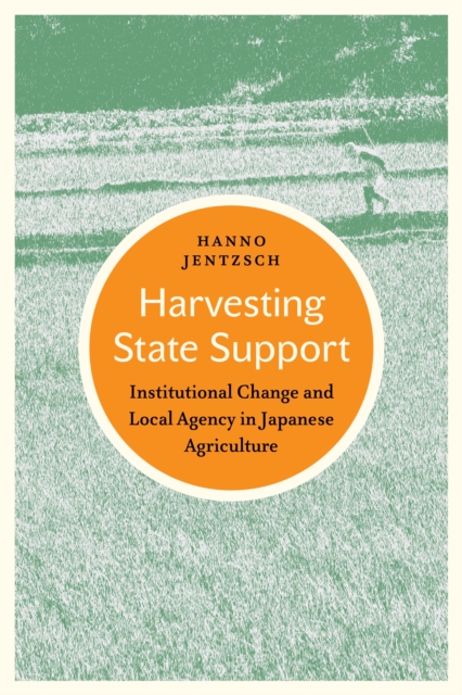 Harvesting State Support : Institutional Change and Local Agency in Japanese Agriculture, Hardback Book