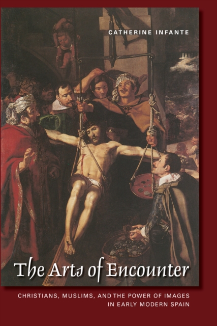 The Arts of Encounter : Christians, Muslims, and the Power of Images in Early Modern Spain, Hardback Book