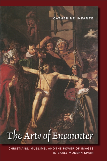 The Arts of Encounter : Christians, Muslims, and the Power of Images in Early Modern Spain, PDF eBook