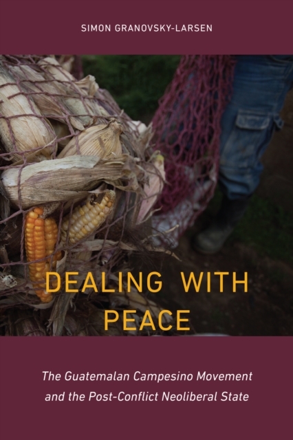 Dealing with Peace : The Guatemalan Campesino Movement and the Post-Conflict Neoliberal State, PDF eBook
