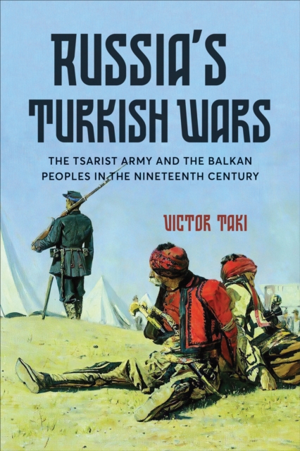 Russia's Turkish Wars : The Tsarist Army and the Balkan Peoples in the Nineteenth Century, PDF eBook