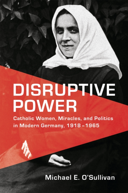 Disruptive Power : Catholic Women, Miracles, and Politics in Modern Germany, 1918-1965, EPUB eBook