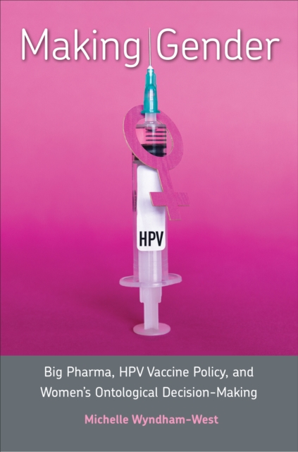 Making Gender : Big Pharma, HPV Vaccine Policy, and Women's Ontological Decision-Making, EPUB eBook