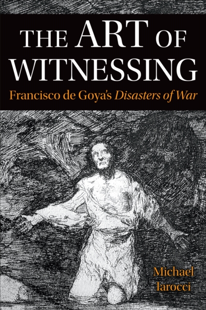 The Art of Witnessing : Francisco de Goya's <em>Disasters of War</em>, PDF eBook