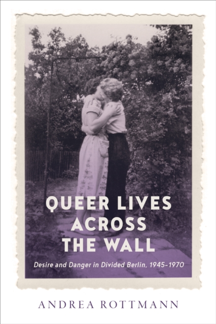 Queer Lives across the Wall : Desire and Danger in Divided Berlin, 1945-1970, Paperback / softback Book
