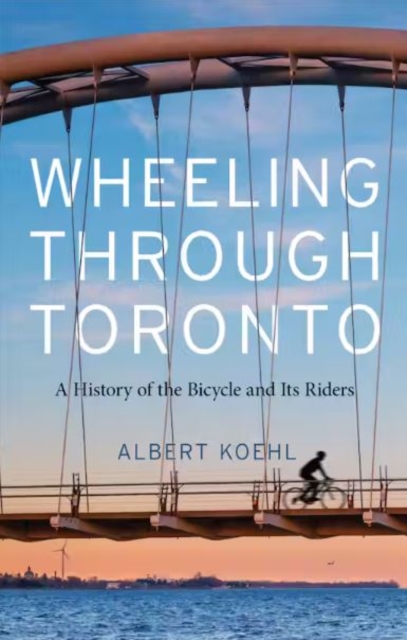 Wheeling through Toronto : A History of the Bicycle and Its Riders, Hardback Book