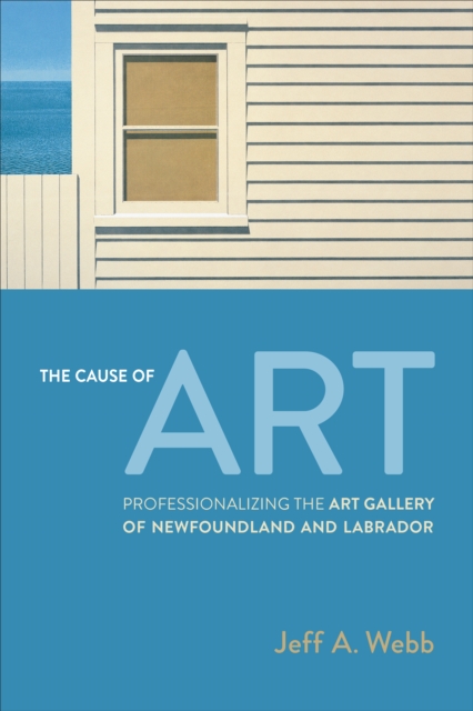 The Cause of Art : Professionalizing the Art Gallery of Newfoundland and Labrador, EPUB eBook