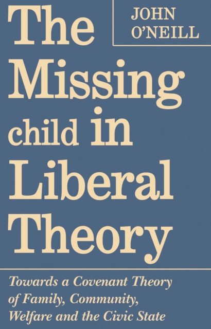 The Missing Child in Liberal Theory : Towards a Covenant Theory of Family, Community, Welfare and the Civic State, PDF eBook