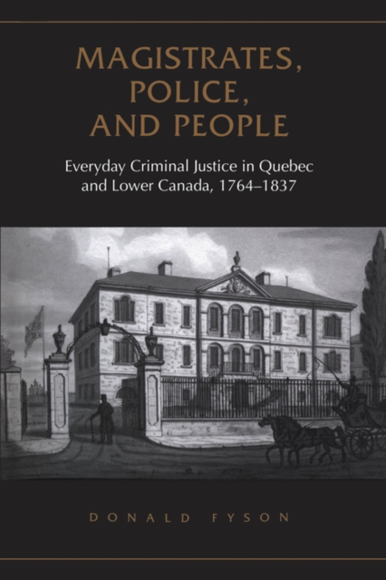 Magistrates, Police, and People : Everyday Criminal Justice in Quebec and Lower Canada, 1764-1837, PDF eBook