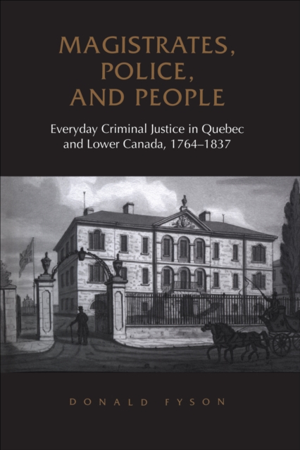Magistrates, Police, and People : Everyday Criminal Justice in Quebec and Lower Canada, 1764-1837, EPUB eBook