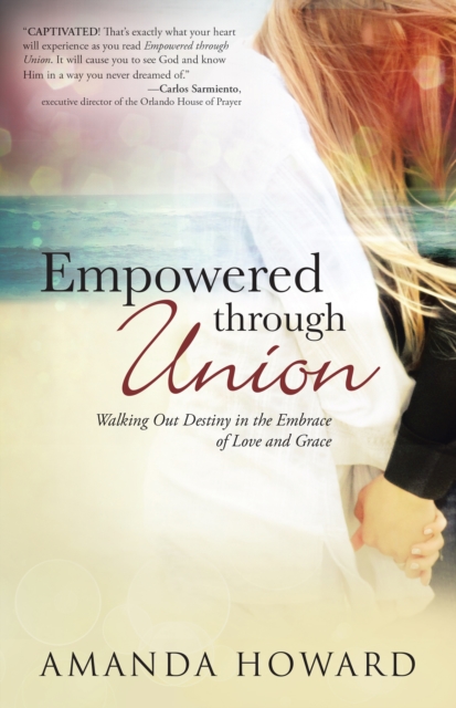 Empowered Through Union : Walking out Destiny in the Embrace of Love and Grace, EPUB eBook