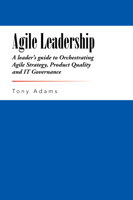 Agile Leadership : A Leader'S Guide to Orchestrating Agile Strategy, Product Quality and It Governance, EPUB eBook
