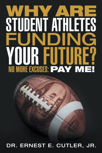 Why Are Student Athletes Funding Your Future? : No More Excuses: Pay Me!, EPUB eBook