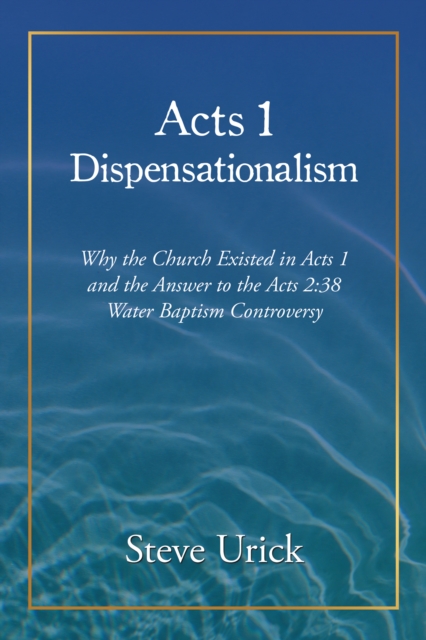 Acts 1 Dispensationalism : Why the Church Existed in Acts 1 and the Answer to the Acts 2:38  Water Baptism Controversy, EPUB eBook