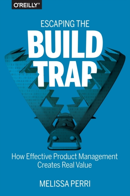 Escaping the Build Trap : How Effective Product Management Creates Real Value, Paperback / softback Book