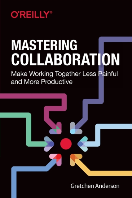 Mastering Collaboration : Make Working Together Less Painful and More Productive, Paperback / softback Book
