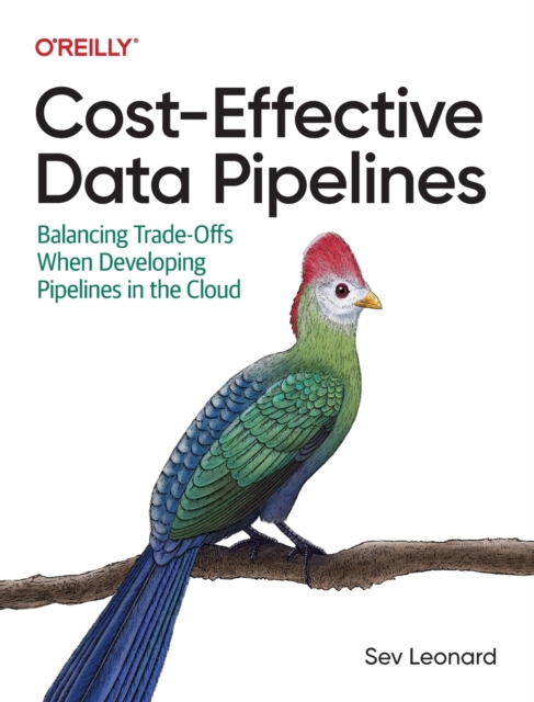 Cost-Effective Data Pipelines : Balancing Trade-Offs When Developing Pipelines in the Cloud, Paperback / softback Book