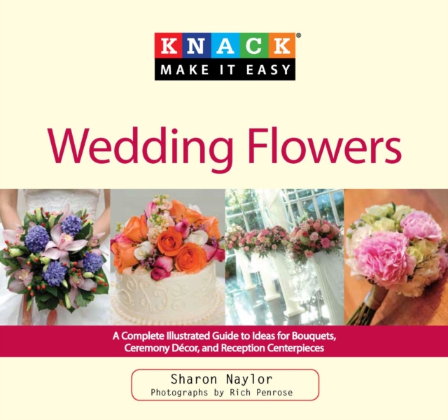 Knack Wedding Flowers : A Complete Illustrated Guide to Ideas for Bouquets, Ceremony Decor, and Reception Centerpieces, PDF eBook
