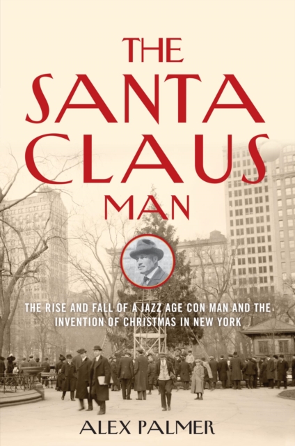 Santa Claus Man : The Rise and Fall of a Jazz Age Con Man and the Invention of Christmas in New York, EPUB eBook