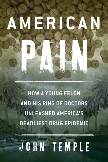 American Pain : How a Young Felon and His Ring of Doctors Unleashed America's Deadliest Drug Epidemic, EPUB eBook