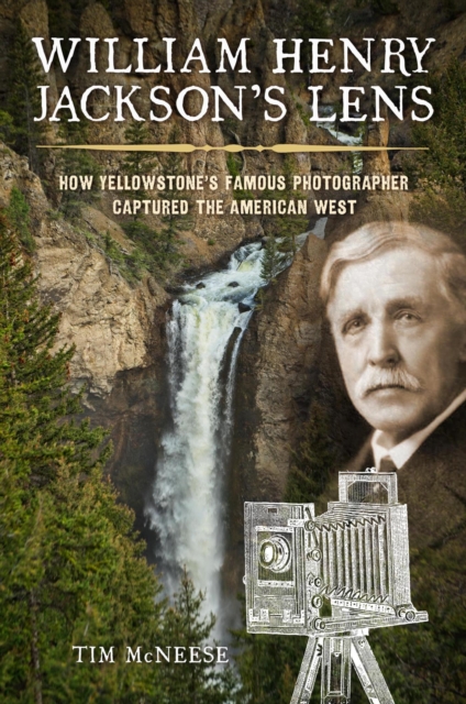 William Henry Jackson's Lens : How Yellowstone's Famous Photographer Captured the American West, EPUB eBook