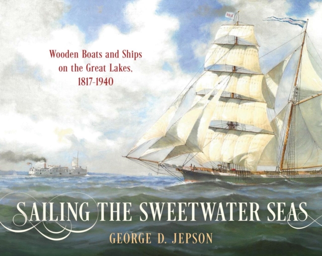 Sailing the Sweetwater Seas : Wooden Boats and Ships on the Great Lakes, 1817-1940, EPUB eBook