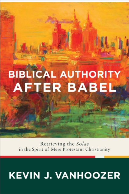 Biblical Authority after Babel : Retrieving the Solas in the Spirit of Mere Protestant Christianity, EPUB eBook