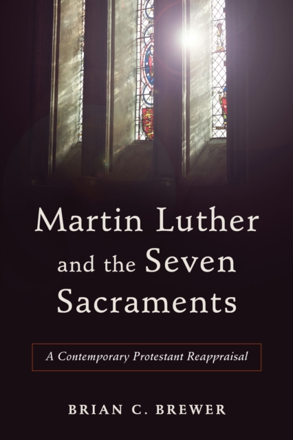 Martin Luther and the Seven Sacraments : A Contemporary Protestant Reappraisal, EPUB eBook